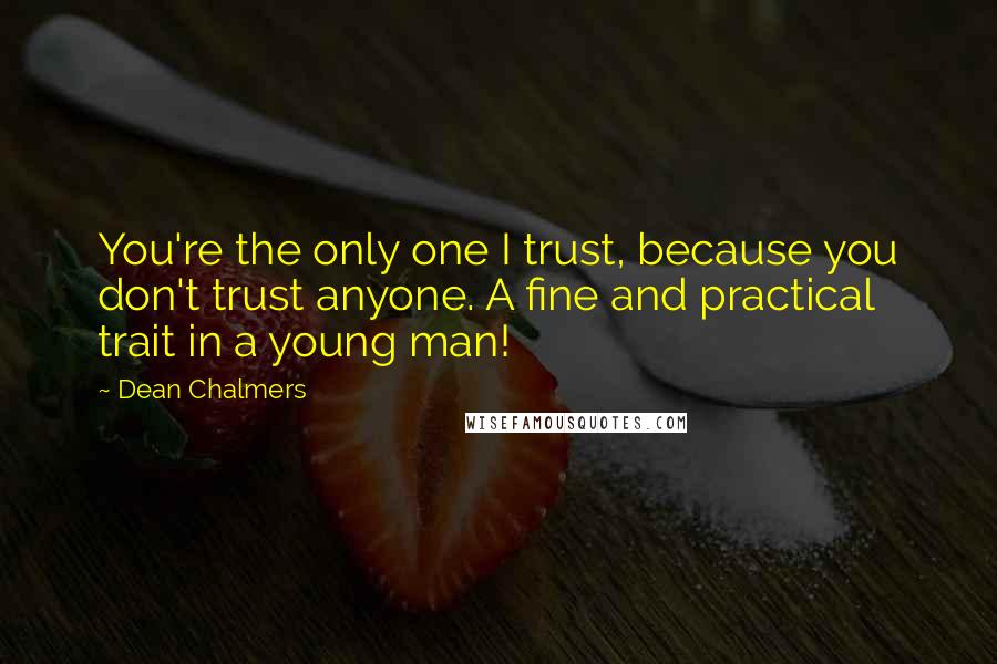 Dean Chalmers Quotes: You're the only one I trust, because you don't trust anyone. A fine and practical trait in a young man!