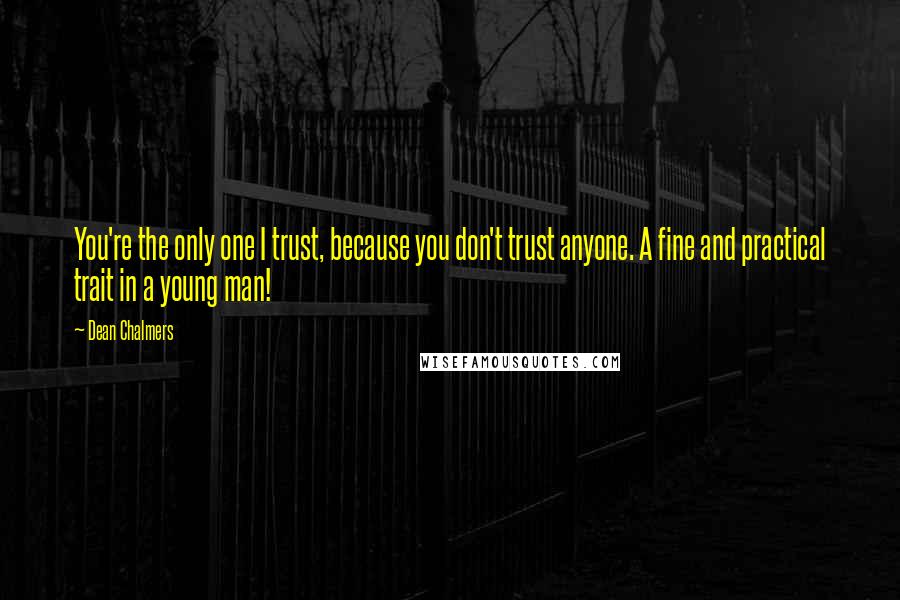 Dean Chalmers Quotes: You're the only one I trust, because you don't trust anyone. A fine and practical trait in a young man!