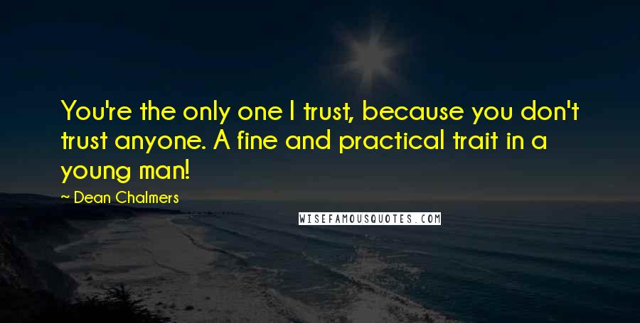 Dean Chalmers Quotes: You're the only one I trust, because you don't trust anyone. A fine and practical trait in a young man!