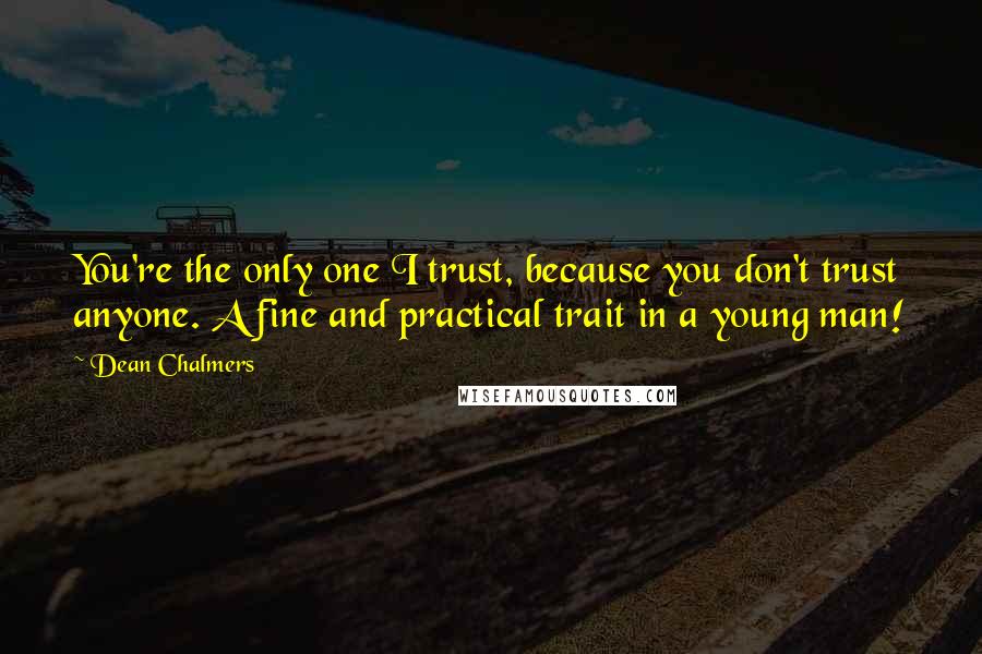 Dean Chalmers Quotes: You're the only one I trust, because you don't trust anyone. A fine and practical trait in a young man!