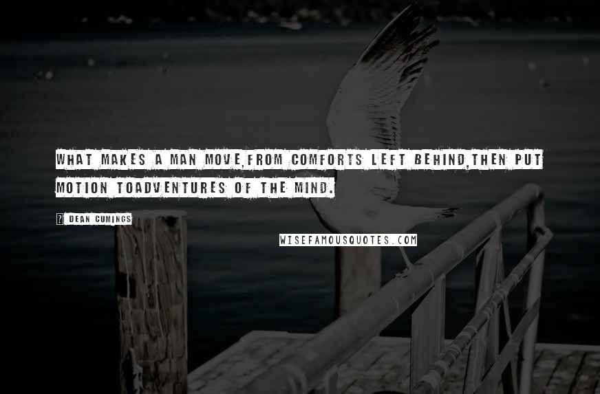 Dean Cumings Quotes: What makes a man move,From comforts left behind,Then put motion toAdventures of the mind.