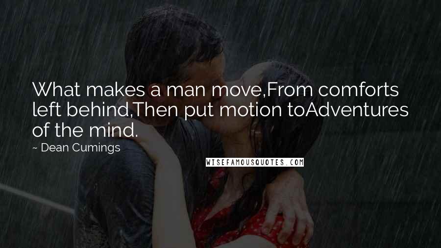 Dean Cumings Quotes: What makes a man move,From comforts left behind,Then put motion toAdventures of the mind.