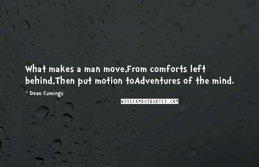 Dean Cumings Quotes: What makes a man move,From comforts left behind,Then put motion toAdventures of the mind.