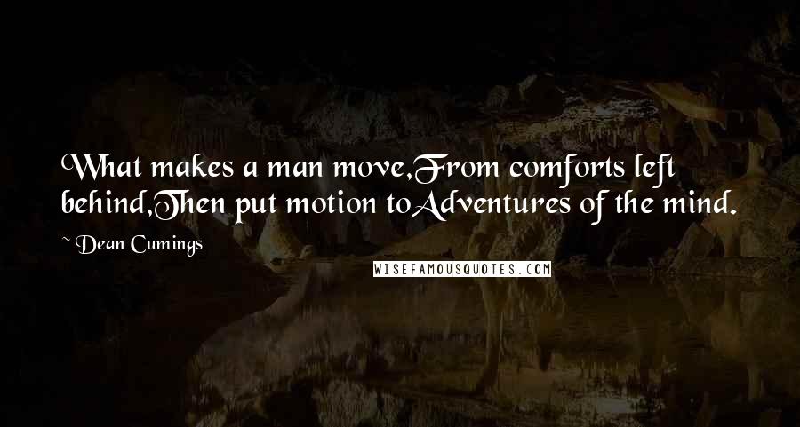 Dean Cumings Quotes: What makes a man move,From comforts left behind,Then put motion toAdventures of the mind.