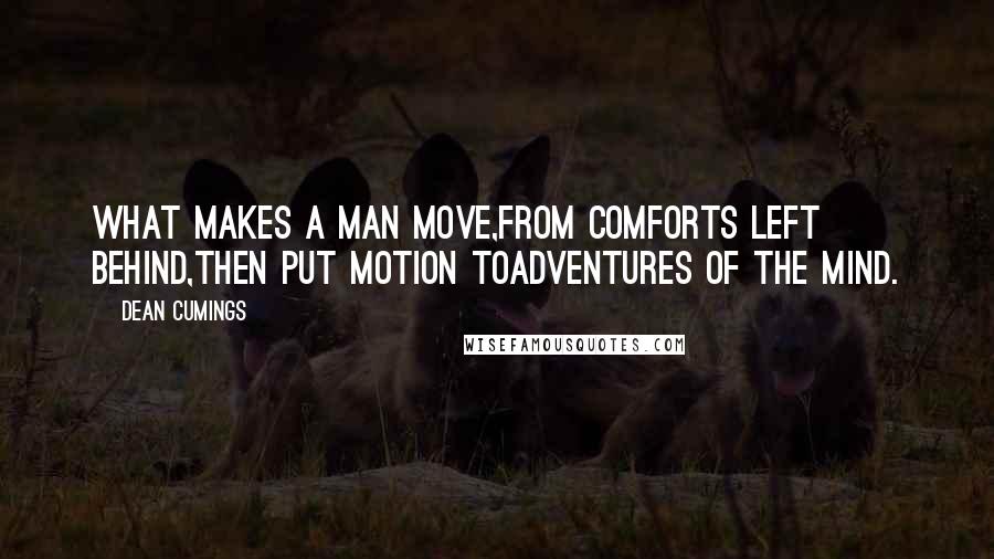 Dean Cumings Quotes: What makes a man move,From comforts left behind,Then put motion toAdventures of the mind.