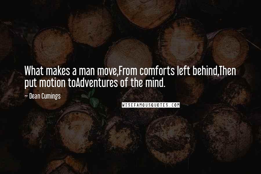 Dean Cumings Quotes: What makes a man move,From comforts left behind,Then put motion toAdventures of the mind.