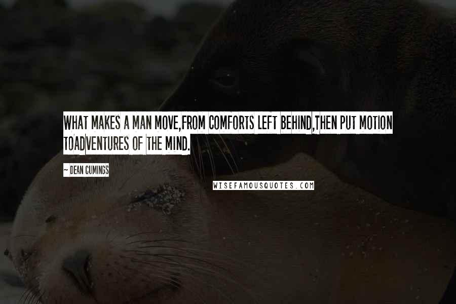Dean Cumings Quotes: What makes a man move,From comforts left behind,Then put motion toAdventures of the mind.