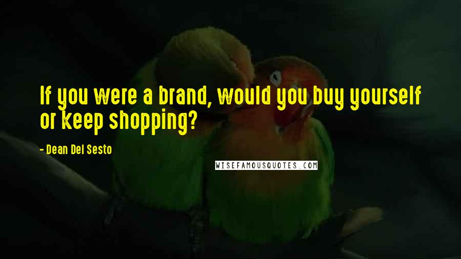 Dean Del Sesto Quotes: If you were a brand, would you buy yourself or keep shopping?
