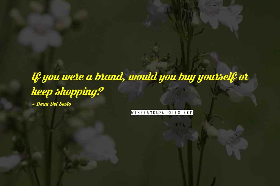 Dean Del Sesto Quotes: If you were a brand, would you buy yourself or keep shopping?