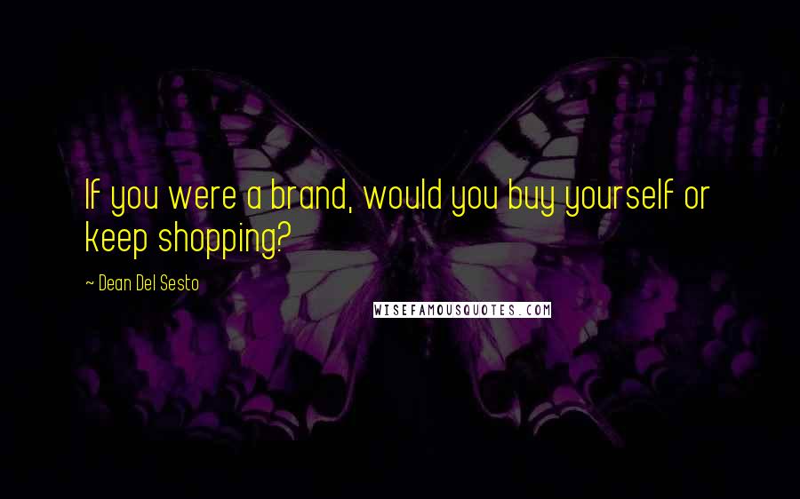 Dean Del Sesto Quotes: If you were a brand, would you buy yourself or keep shopping?