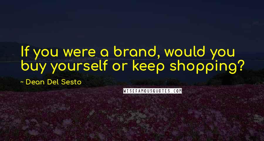 Dean Del Sesto Quotes: If you were a brand, would you buy yourself or keep shopping?