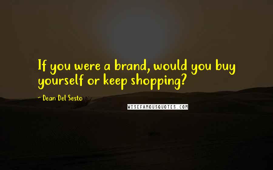 Dean Del Sesto Quotes: If you were a brand, would you buy yourself or keep shopping?