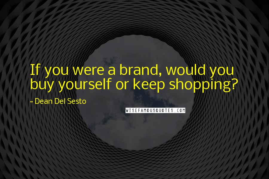 Dean Del Sesto Quotes: If you were a brand, would you buy yourself or keep shopping?