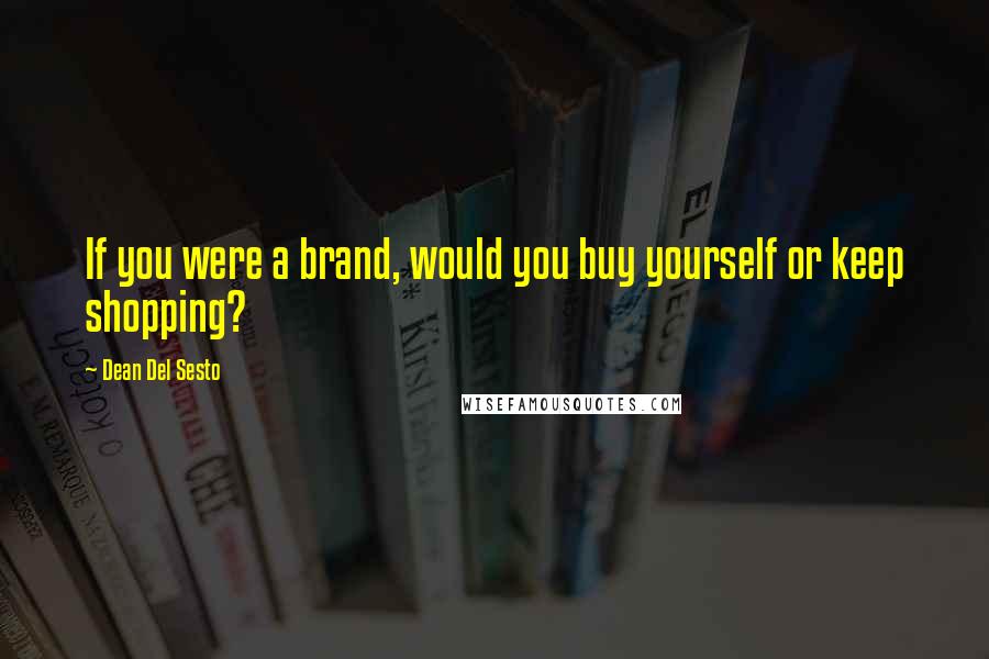 Dean Del Sesto Quotes: If you were a brand, would you buy yourself or keep shopping?