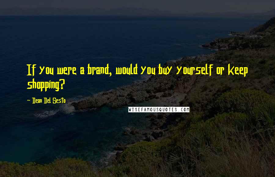 Dean Del Sesto Quotes: If you were a brand, would you buy yourself or keep shopping?