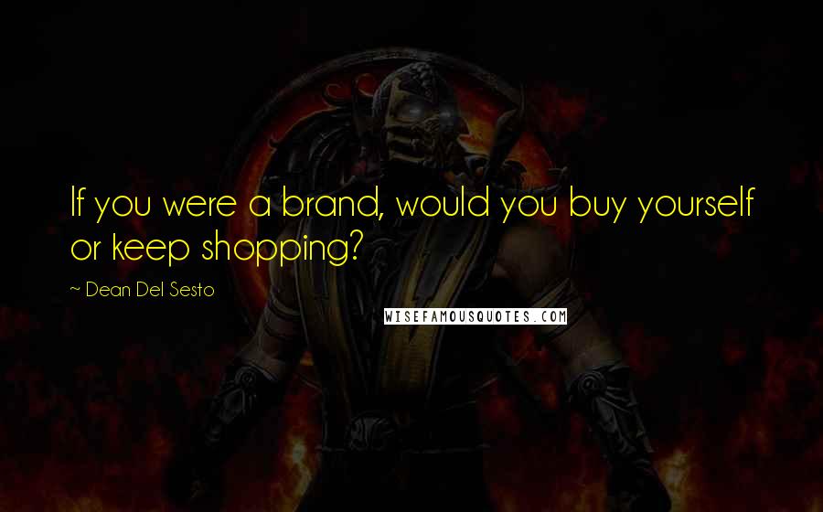 Dean Del Sesto Quotes: If you were a brand, would you buy yourself or keep shopping?