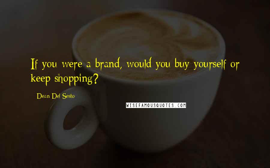 Dean Del Sesto Quotes: If you were a brand, would you buy yourself or keep shopping?