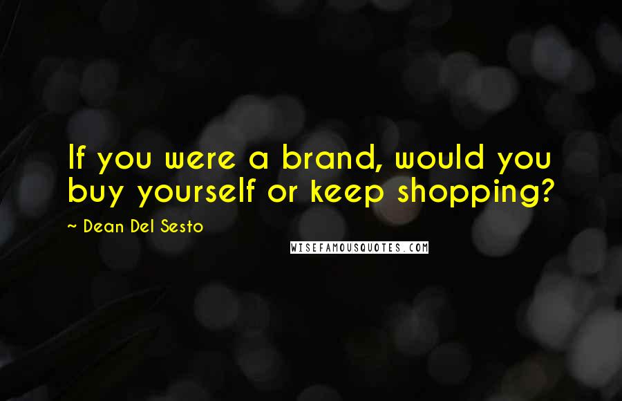 Dean Del Sesto Quotes: If you were a brand, would you buy yourself or keep shopping?