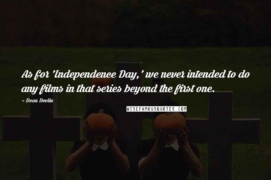 Dean Devlin Quotes: As for 'Independence Day,' we never intended to do any films in that series beyond the first one.