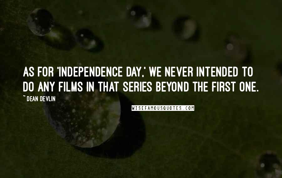 Dean Devlin Quotes: As for 'Independence Day,' we never intended to do any films in that series beyond the first one.