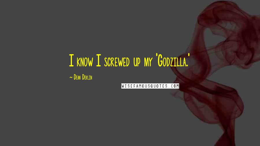 Dean Devlin Quotes: I know I screwed up my 'Godzilla.'