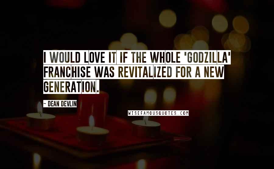 Dean Devlin Quotes: I would love it if the whole 'Godzilla' franchise was revitalized for a new generation.