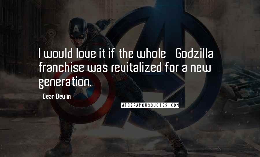 Dean Devlin Quotes: I would love it if the whole 'Godzilla' franchise was revitalized for a new generation.