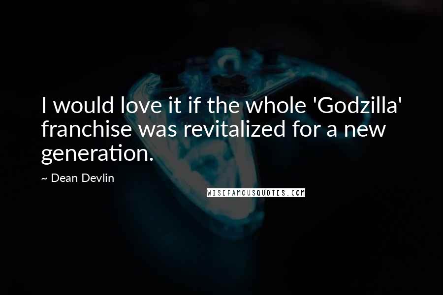 Dean Devlin Quotes: I would love it if the whole 'Godzilla' franchise was revitalized for a new generation.