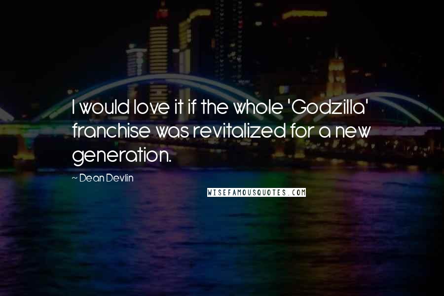 Dean Devlin Quotes: I would love it if the whole 'Godzilla' franchise was revitalized for a new generation.