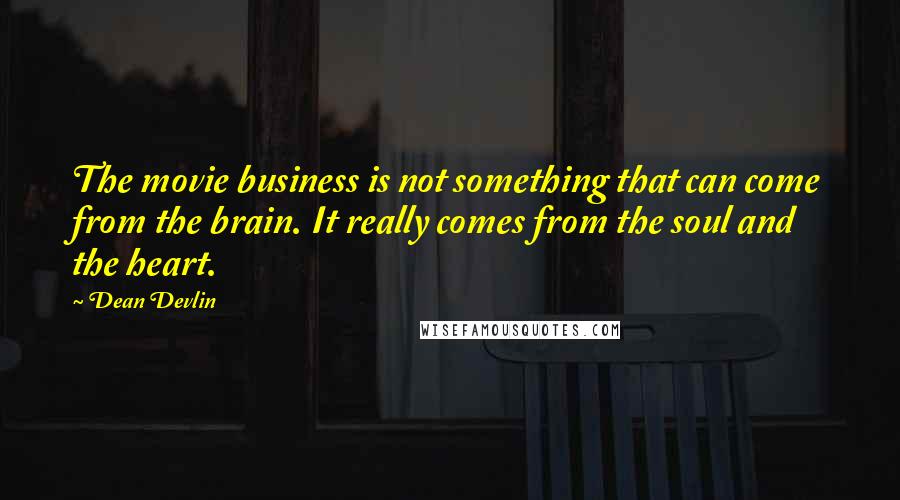 Dean Devlin Quotes: The movie business is not something that can come from the brain. It really comes from the soul and the heart.