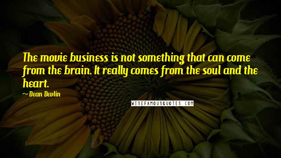 Dean Devlin Quotes: The movie business is not something that can come from the brain. It really comes from the soul and the heart.
