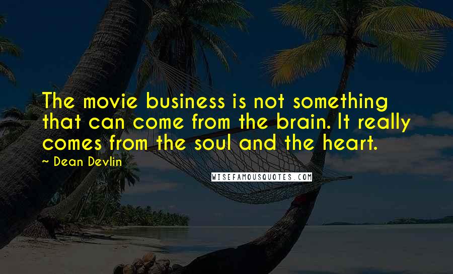 Dean Devlin Quotes: The movie business is not something that can come from the brain. It really comes from the soul and the heart.