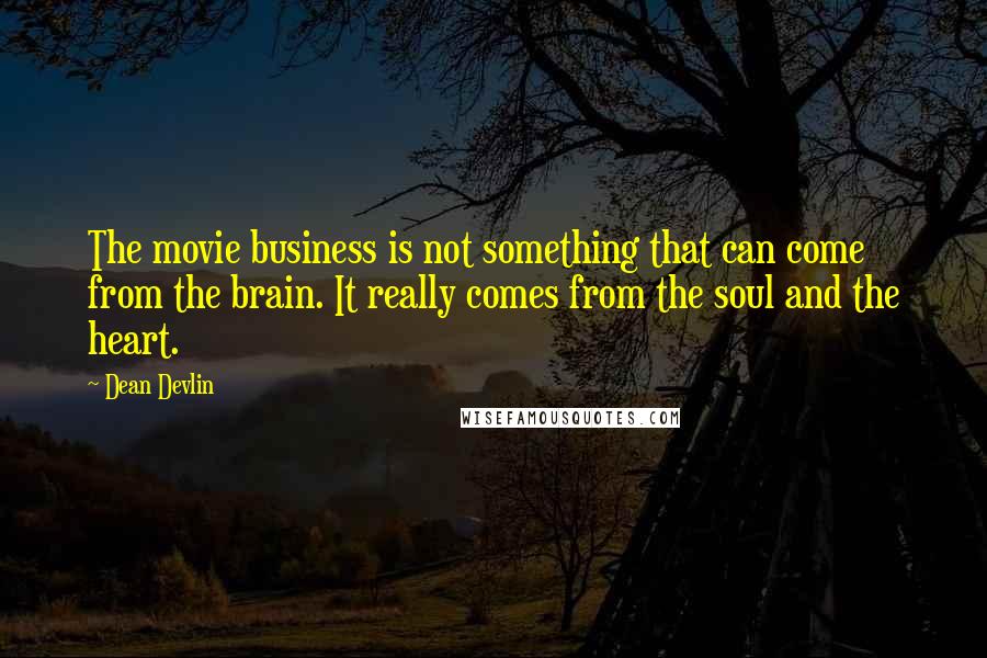 Dean Devlin Quotes: The movie business is not something that can come from the brain. It really comes from the soul and the heart.