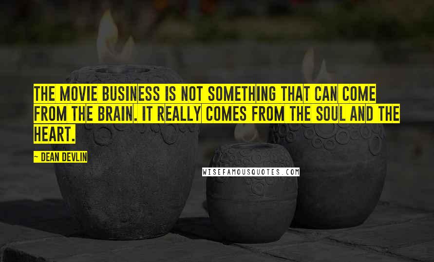 Dean Devlin Quotes: The movie business is not something that can come from the brain. It really comes from the soul and the heart.