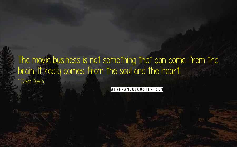 Dean Devlin Quotes: The movie business is not something that can come from the brain. It really comes from the soul and the heart.