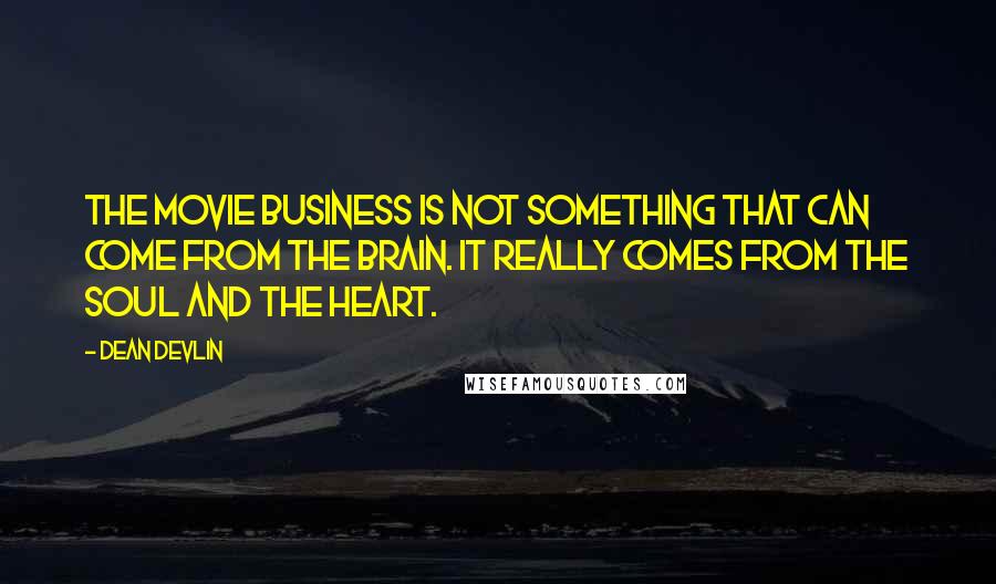 Dean Devlin Quotes: The movie business is not something that can come from the brain. It really comes from the soul and the heart.