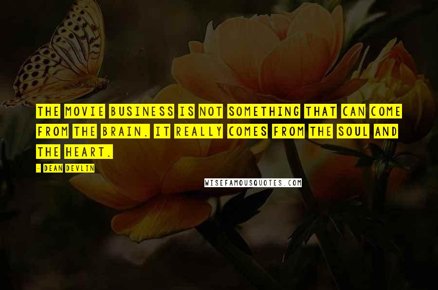 Dean Devlin Quotes: The movie business is not something that can come from the brain. It really comes from the soul and the heart.