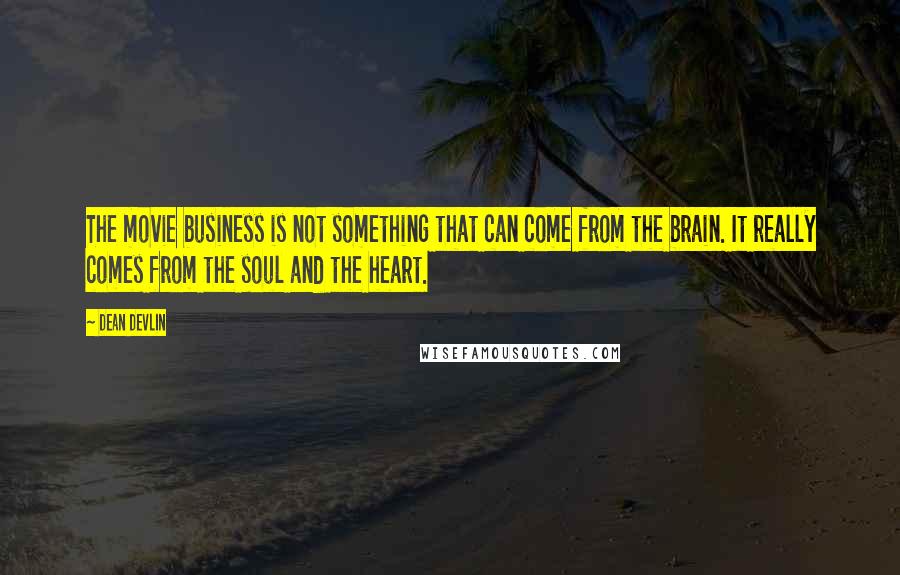 Dean Devlin Quotes: The movie business is not something that can come from the brain. It really comes from the soul and the heart.