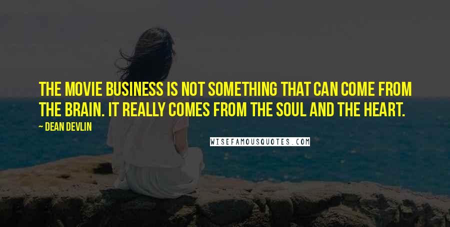 Dean Devlin Quotes: The movie business is not something that can come from the brain. It really comes from the soul and the heart.