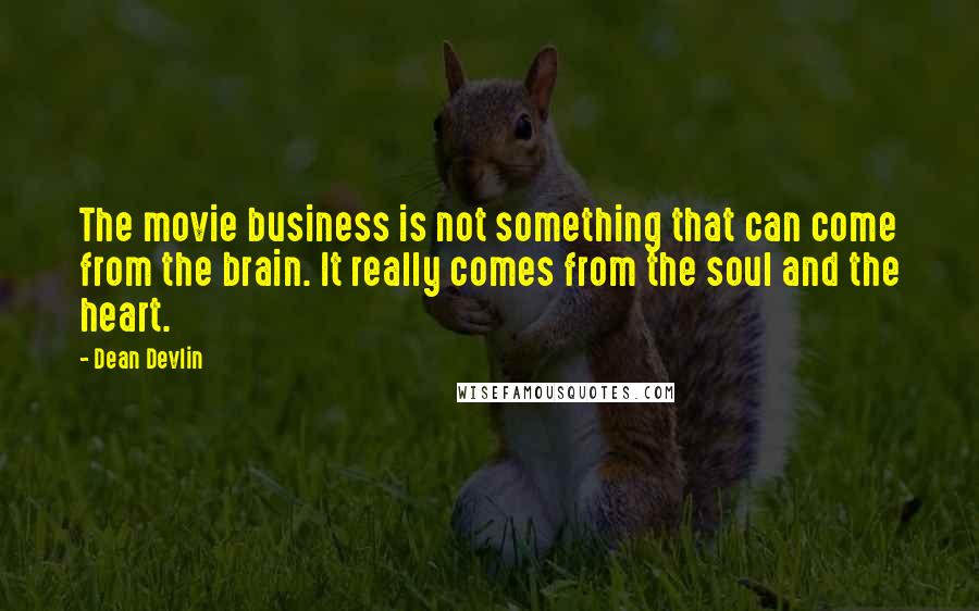 Dean Devlin Quotes: The movie business is not something that can come from the brain. It really comes from the soul and the heart.