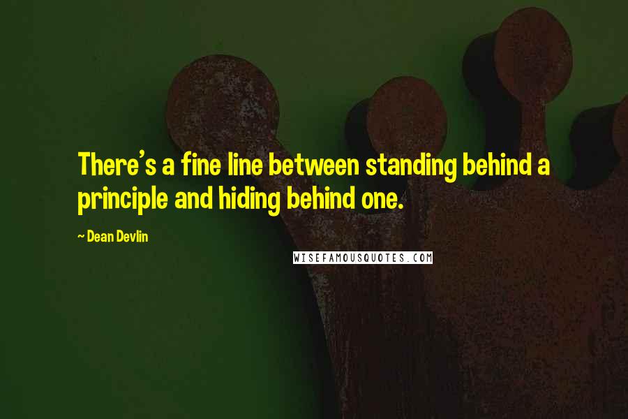 Dean Devlin Quotes: There's a fine line between standing behind a principle and hiding behind one.