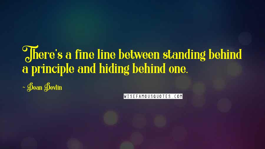 Dean Devlin Quotes: There's a fine line between standing behind a principle and hiding behind one.