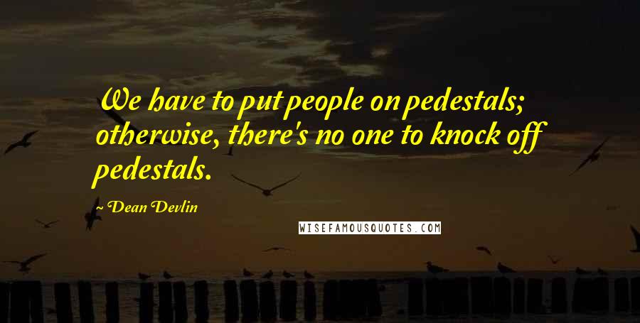 Dean Devlin Quotes: We have to put people on pedestals; otherwise, there's no one to knock off pedestals.
