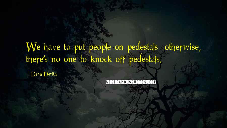 Dean Devlin Quotes: We have to put people on pedestals; otherwise, there's no one to knock off pedestals.