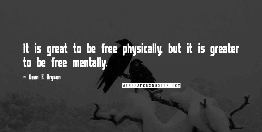 Dean F. Bryson Quotes: It is great to be free physically, but it is greater to be free mentally.