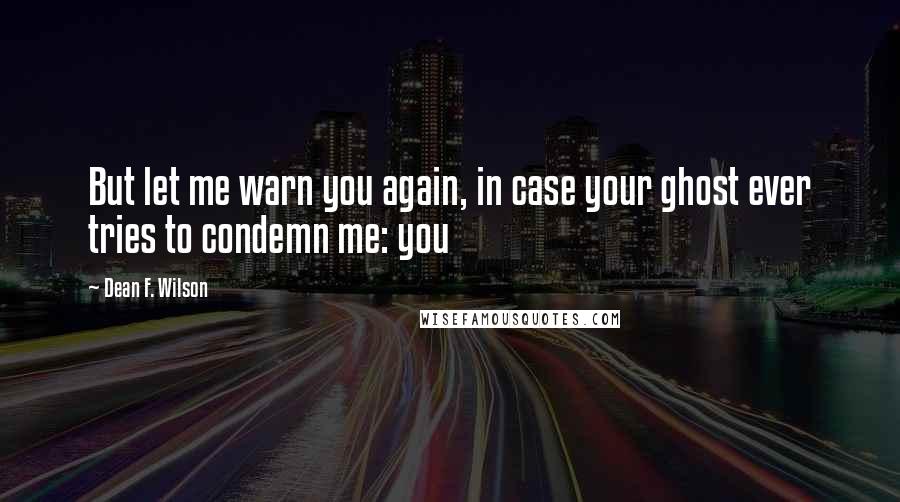 Dean F. Wilson Quotes: But let me warn you again, in case your ghost ever tries to condemn me: you