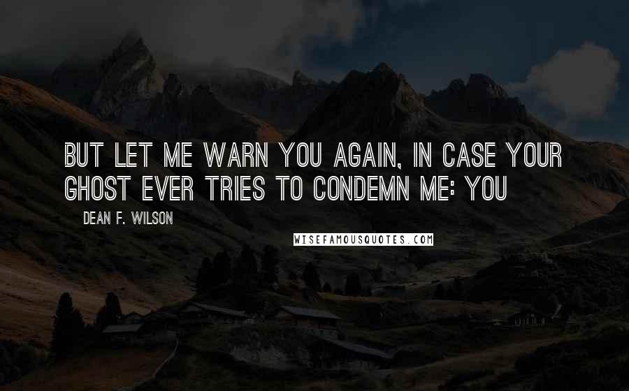 Dean F. Wilson Quotes: But let me warn you again, in case your ghost ever tries to condemn me: you