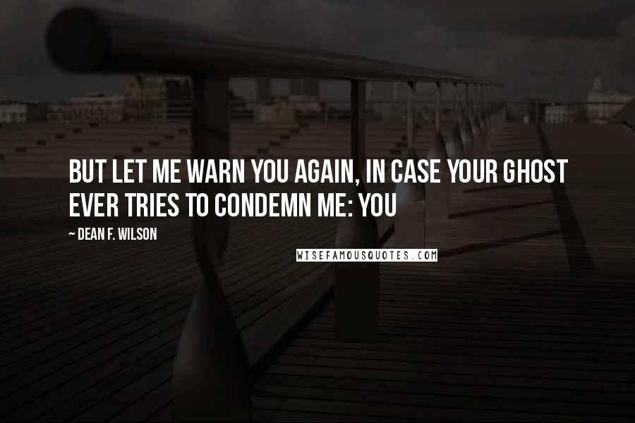 Dean F. Wilson Quotes: But let me warn you again, in case your ghost ever tries to condemn me: you