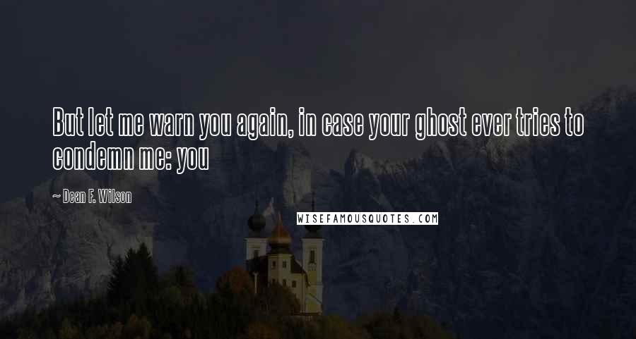 Dean F. Wilson Quotes: But let me warn you again, in case your ghost ever tries to condemn me: you