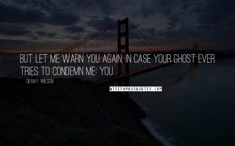 Dean F. Wilson Quotes: But let me warn you again, in case your ghost ever tries to condemn me: you